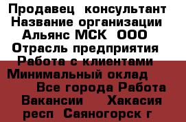 Продавец -консультант › Название организации ­ Альянс-МСК, ООО › Отрасль предприятия ­ Работа с клиентами › Минимальный оклад ­ 27 000 - Все города Работа » Вакансии   . Хакасия респ.,Саяногорск г.